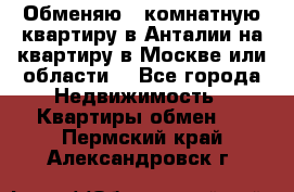 Обменяю 3 комнатную квартиру в Анталии на квартиру в Москве или области  - Все города Недвижимость » Квартиры обмен   . Пермский край,Александровск г.